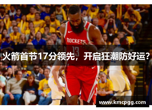 火箭首节17分领先,开启狂潮防好运? 火箭首节17分领先,开启狂潮防好运?